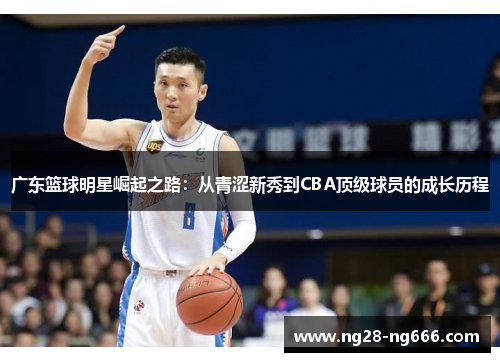 广东篮球明星崛起之路：从青涩新秀到CBA顶级球员的成长历程